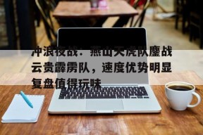 冲浪夜战:燕山天虎队鏖战云贵霹雳队,速度优势明显复盘值得玩味的简单介绍九游棋牌