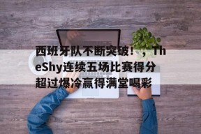 西班牙队不断突破！，TheShy连续五场比赛得分超过爆冷赢得满堂喝彩的简单介绍九游棋牌玩法